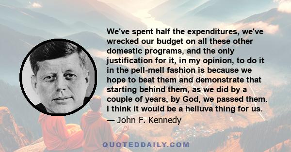 We've spent half the expenditures, we've wrecked our budget on all these other domestic programs, and the only justification for it, in my opinion, to do it in the pell-mell fashion is because we hope to beat them and