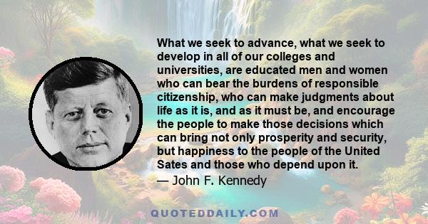 What we seek to advance, what we seek to develop in all of our colleges and universities, are educated men and women who can bear the burdens of responsible citizenship, who can make judgments about life as it is, and