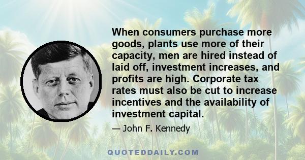 When consumers purchase more goods, plants use more of their capacity, men are hired instead of laid off, investment increases, and profits are high. Corporate tax rates must also be cut to increase incentives and the