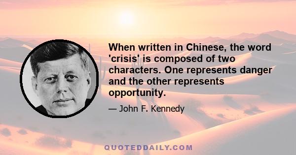 When written in Chinese, the word 'crisis' is composed of two characters. One represents danger and the other represents opportunity.