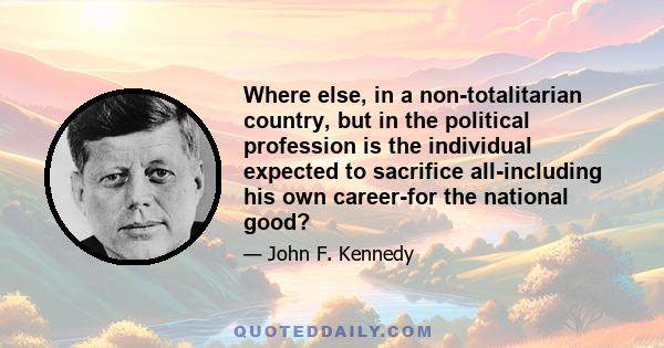 Where else, in a non-totalitarian country, but in the political profession is the individual expected to sacrifice all-including his own career-for the national good?