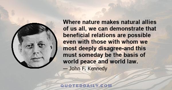 Where nature makes natural allies of us all, we can demonstrate that beneficial relations are possible even with those with whom we most deeply disagree-and this must someday be the basis of world peace and world law.