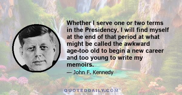 Whether I serve one or two terms in the Presidency, I will find myself at the end of that period at what might be called the awkward age-too old to begin a new career and too young to write my memoirs.