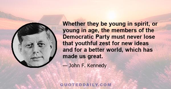 Whether they be young in spirit, or young in age, the members of the Democratic Party must never lose that youthful zest for new ideas and for a better world, which has made us great.