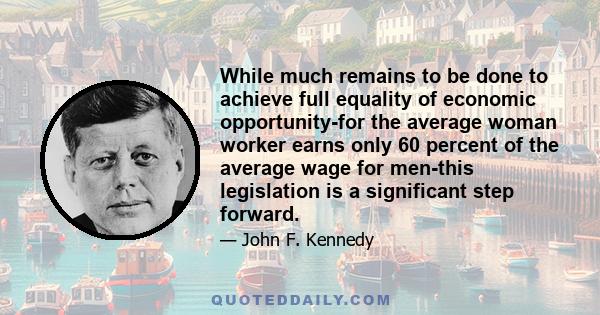 While much remains to be done to achieve full equality of economic opportunity-for the average woman worker earns only 60 percent of the average wage for men-this legislation is a significant step forward.