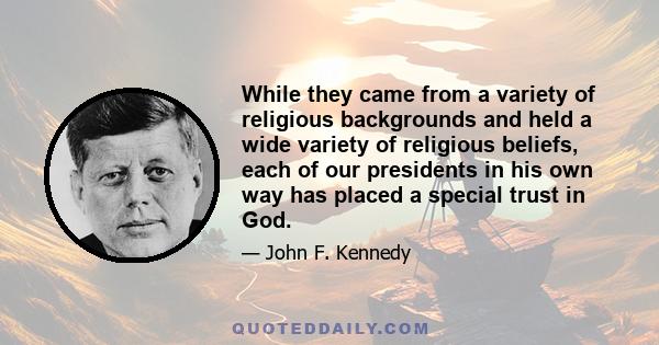 While they came from a variety of religious backgrounds and held a wide variety of religious beliefs, each of our presidents in his own way has placed a special trust in God.