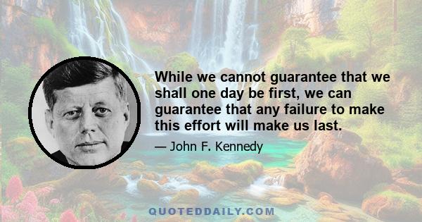 While we cannot guarantee that we shall one day be first, we can guarantee that any failure to make this effort will make us last.