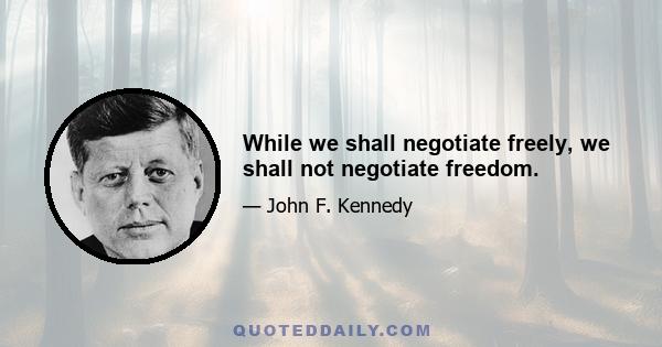 While we shall negotiate freely, we shall not negotiate freedom.