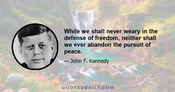 While we shall never weary in the defense of freedom, neither shall we ever abandon the pursuit of peace.