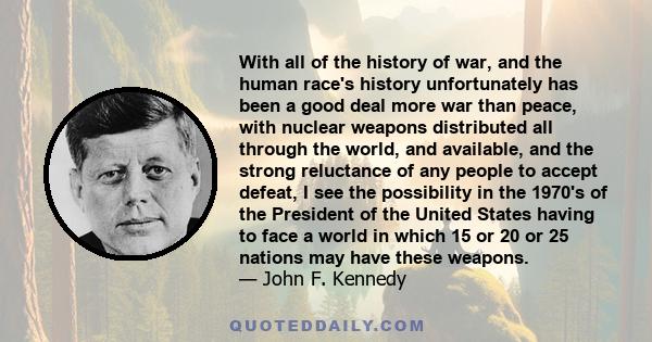 With all of the history of war, and the human race's history unfortunately has been a good deal more war than peace, with nuclear weapons distributed all through the world, and available, and the strong reluctance of