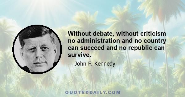 Without debate, without criticism no administration and no country can succeed and no republic can survive.