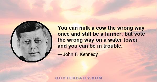 You can milk a cow the wrong way once and still be a farmer, but vote the wrong way on a water tower and you can be in trouble.