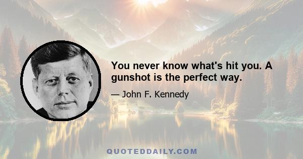 You never know what's hit you. A gunshot is the perfect way.