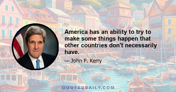 America has an ability to try to make some things happen that other countries don't necessarily have.