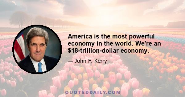 America is the most powerful economy in the world. We're an $18-trillion-dollar economy.