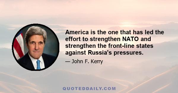 America is the one that has led the effort to strengthen NATO and strengthen the front-line states against Russia's pressures.