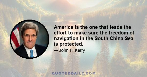 America is the one that leads the effort to make sure the freedom of navigation in the South China Sea is protected.