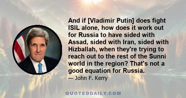 And if [Vladimir Putin] does fight ISIL alone, how does it work out for Russia to have sided with Assad, sided with Iran, sided with Hizballah, when they're trying to reach out to the rest of the Sunni world in the