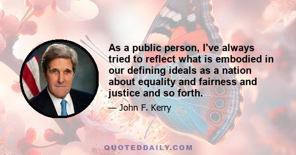 As a public person, I've always tried to reflect what is embodied in our defining ideals as a nation about equality and fairness and justice and so forth.