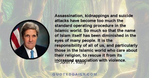 Assassination, kidnappings and suicide attacks have become too much the standard operating procedure in the Islamic world. So much so that the name of Islam itself has been diminished in the eyes of many people. It is