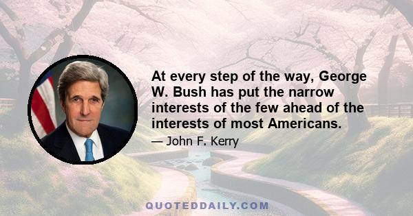 At every step of the way, George W. Bush has put the narrow interests of the few ahead of the interests of most Americans.