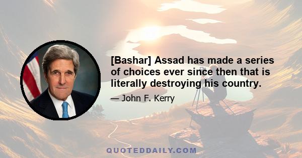 [Bashar] Assad has made a series of choices ever since then that is literally destroying his country.