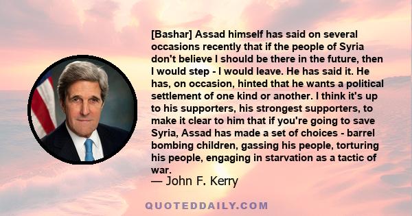 [Bashar] Assad himself has said on several occasions recently that if the people of Syria don't believe I should be there in the future, then I would step - I would leave. He has said it. He has, on occasion, hinted