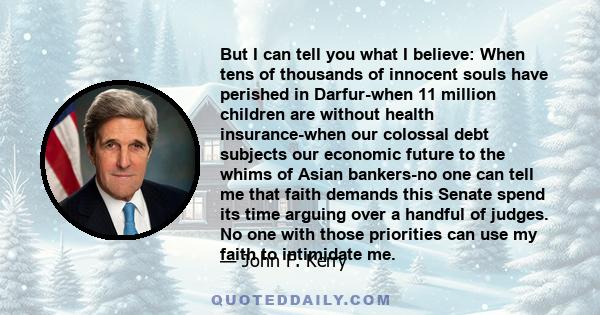 But I can tell you what I believe: When tens of thousands of innocent souls have perished in Darfur-when 11 million children are without health insurance-when our colossal debt subjects our economic future to the whims