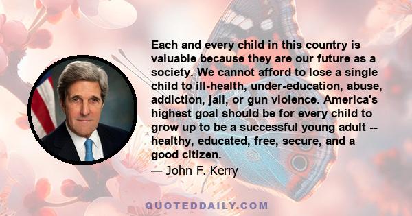 Each and every child in this country is valuable because they are our future as a society. We cannot afford to lose a single child to ill-health, under-education, abuse, addiction, jail, or gun violence. America's