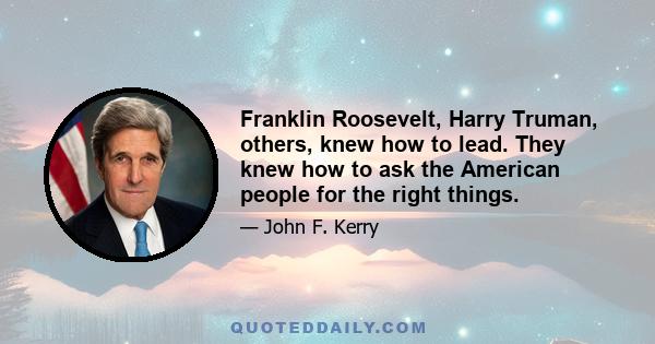 Franklin Roosevelt, Harry Truman, others, knew how to lead. They knew how to ask the American people for the right things.