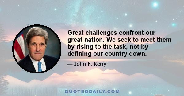 Great challenges confront our great nation. We seek to meet them by rising to the task, not by defining our country down.