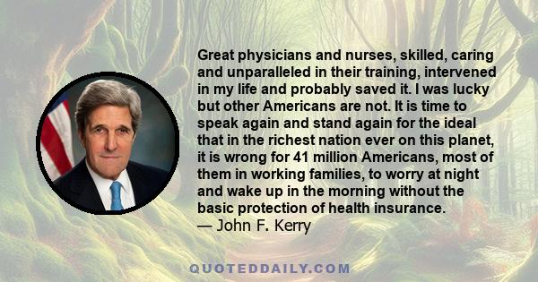 Great physicians and nurses, skilled, caring and unparalleled in their training, intervened in my life and probably saved it. I was lucky but other Americans are not. It is time to speak again and stand again for the