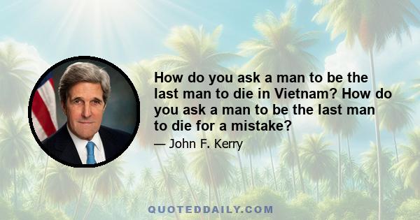 How do you ask a man to be the last man to die in Vietnam? How do you ask a man to be the last man to die for a mistake?