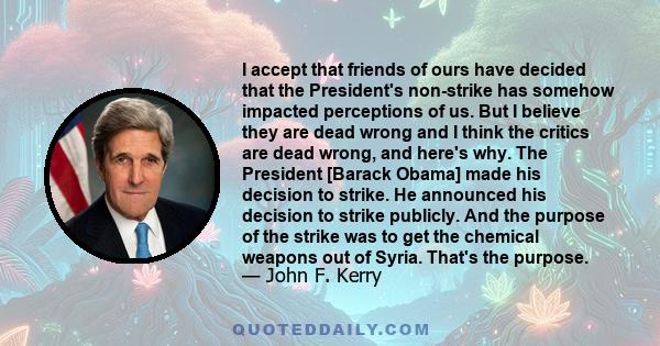 I accept that friends of ours have decided that the President's non-strike has somehow impacted perceptions of us. But I believe they are dead wrong and I think the critics are dead wrong, and here's why. The President