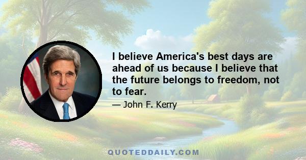 I believe America's best days are ahead of us because I believe that the future belongs to freedom, not to fear.