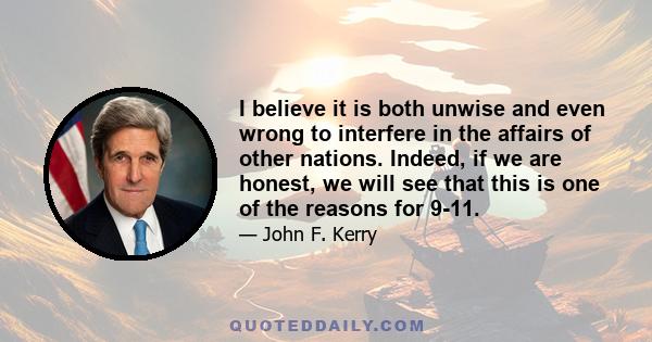 I believe it is both unwise and even wrong to interfere in the affairs of other nations. Indeed, if we are honest, we will see that this is one of the reasons for 9-11.