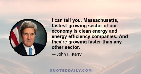 I can tell you, Massachusetts, fastest growing sector of our economy is clean energy and energy efficiency companies. And they're growing faster than any other sector.