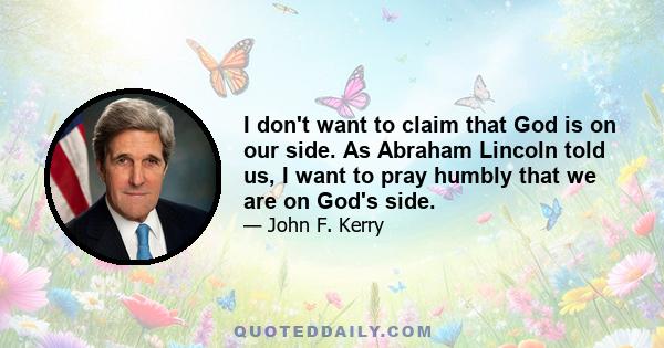 I don't want to claim that God is on our side. As Abraham Lincoln told us, I want to pray humbly that we are on God's side.