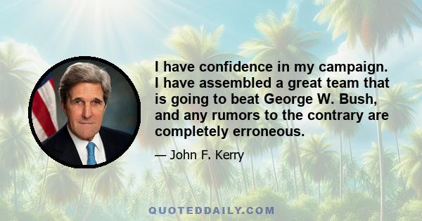 I have confidence in my campaign. I have assembled a great team that is going to beat George W. Bush, and any rumors to the contrary are completely erroneous.