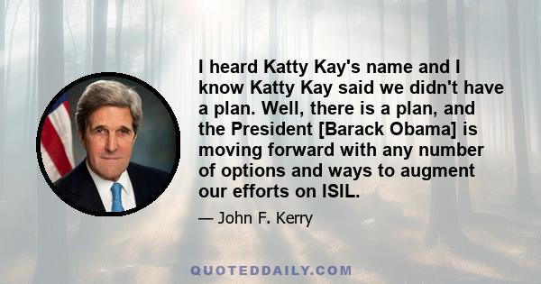 I heard Katty Kay's name and I know Katty Kay said we didn't have a plan. Well, there is a plan, and the President [Barack Obama] is moving forward with any number of options and ways to augment our efforts on ISIL.