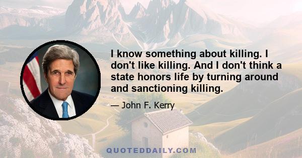 I know something about killing. I don't like killing. And I don't think a state honors life by turning around and sanctioning killing.