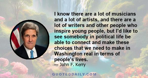 I know there are a lot of musicians and a lot of artists, and there are a lot of writers and other people who inspire young people, but I'd like to see somebody in political life be able to connect and make these