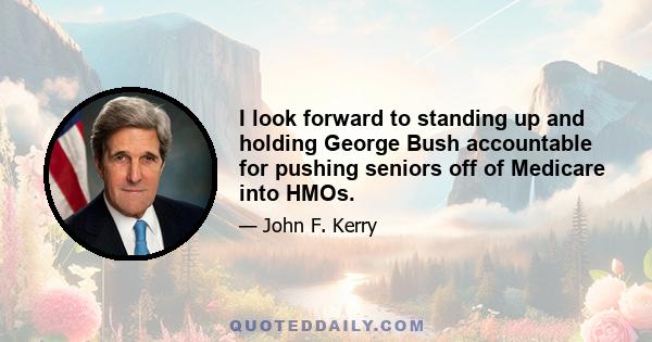 I look forward to standing up and holding George Bush accountable for pushing seniors off of Medicare into HMOs.