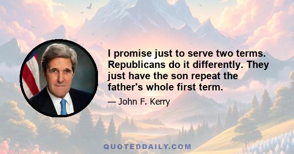 I promise just to serve two terms. Republicans do it differently. They just have the son repeat the father's whole first term.