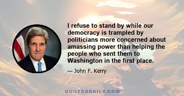 I refuse to stand by while our democracy is trampled by politicians more concerned about amassing power than helping the people who sent them to Washington in the first place.