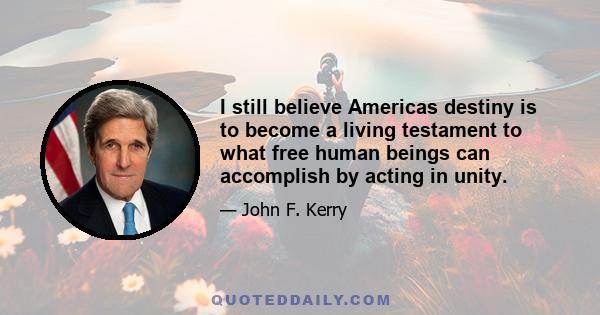 I still believe Americas destiny is to become a living testament to what free human beings can accomplish by acting in unity.