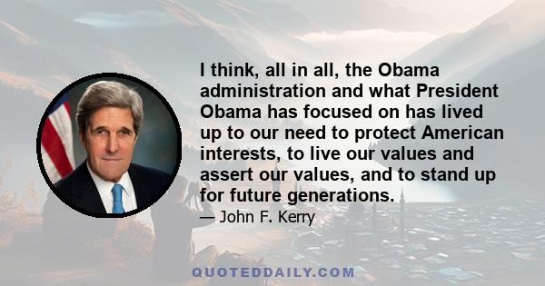 I think, all in all, the Obama administration and what President Obama has focused on has lived up to our need to protect American interests, to live our values and assert our values, and to stand up for future