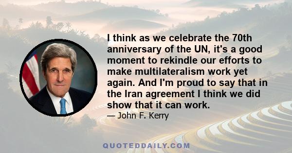 I think as we celebrate the 70th anniversary of the UN, it's a good moment to rekindle our efforts to make multilateralism work yet again. And I'm proud to say that in the Iran agreement I think we did show that it can