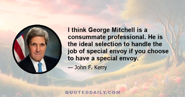 I think George Mitchell is a consummate professional. He is the ideal selection to handle the job of special envoy if you choose to have a special envoy.