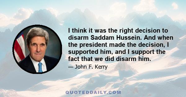 I think it was the right decision to disarm Saddam Hussein. And when the president made the decision, I supported him, and I support the fact that we did disarm him.